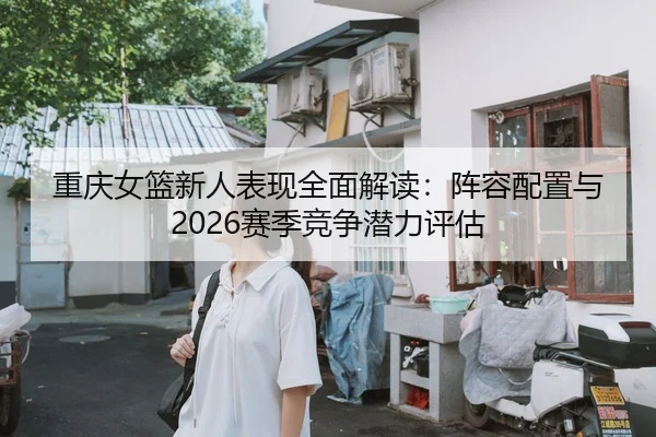 重庆女篮新人表现全面解读：阵容配置与2026赛季竞争潜力评估