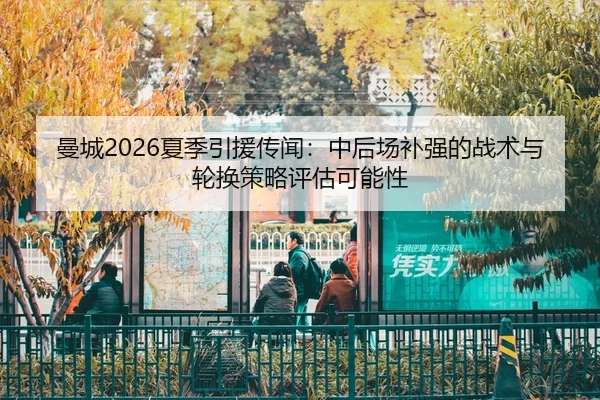 曼城2026夏季引援传闻：中后场补强的战术与轮换策略评估可能性