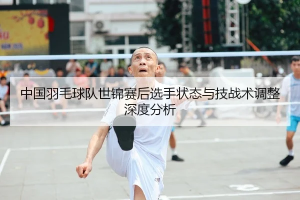 中国羽毛球队世锦赛后选手状态与技战术调整深度分析