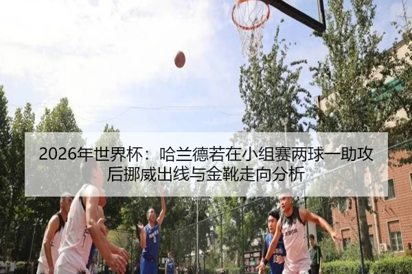 nian-shi-jie-bei-ha-lan-de-ruo-zai-xiao-zu-sai-liang-qiu-yi-zhu-gong-hou-nuo-wei-chu-xian-yu-jin-xue-zou-xiang-fen-xi-2-798.jpg