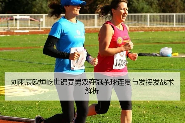 刘雨辰欧烜屹世锦赛男双夺冠杀球连贯与发接发战术解析
