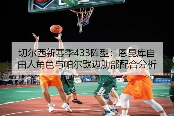 切尔西新赛季433阵型：恩昆库自由人角色与帕尔默边肋部配合分析